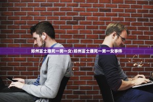 郑州富士康死一男一女:郑州富士康死一男一女事件