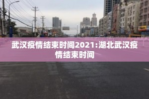 武汉疫情结束时间2021:湖北武汉疫情结束时间