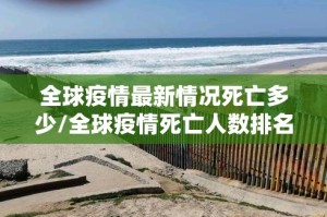 全球疫情最新情况死亡多少/全球疫情死亡人数排名最新消息