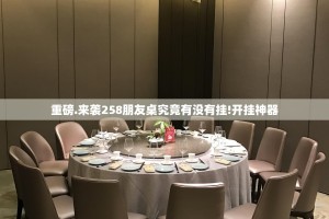 重磅.来袭258朋友桌究竟有没有挂!开挂神器