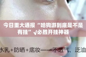 今日重大通报“哈狗游到底是不是有挂”√必胜开挂神器
