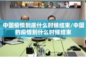 中国疫情到底什么时候结束/中国的疫情到什么时候结束