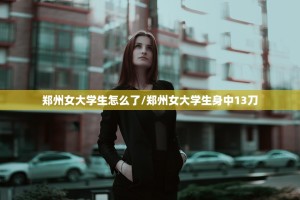 郑州女大学生怎么了/郑州女大学生身中13刀