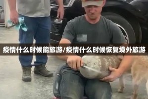 疫情什么时候能旅游/疫情什么时候恢复境外旅游