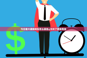 今日重大通报闲乐怎么装挂√太坑了原来有挂