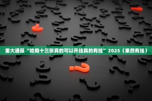 重大通报“哈局十三张真的可以开挂真的有挂”2025（果然有挂）