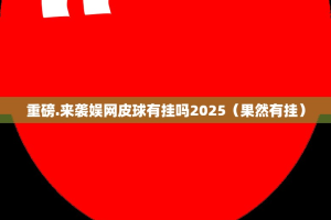 重磅.来袭娱网皮球有挂吗2025（果然有挂）