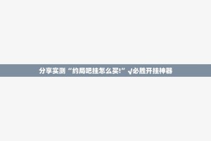 分享实测“约局吧挂怎么买!”√必胜开挂神器