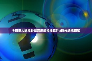 今日重大通报谷友娱乐透视挂软件√曝光透视猫腻