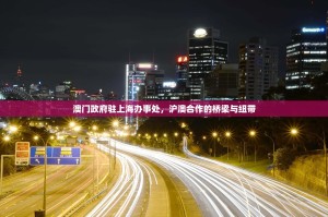澳门政府驻上海办事处，沪澳合作的桥梁与纽带