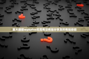 重大通报wpkplus究竟有没有挂分享真的有挂给你