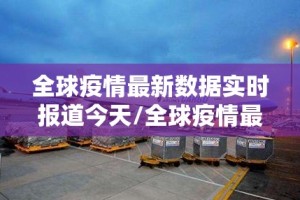 全球疫情最新数据实时报道今天/全球疫情最新数据通报