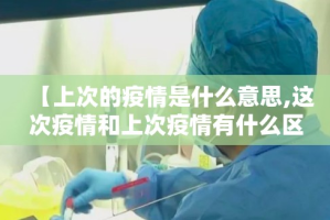 【上次的疫情是什么意思,这次疫情和上次疫情有什么区别】
