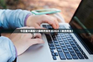 今日重大通报17麻将开挂方法2025（果然有挂）