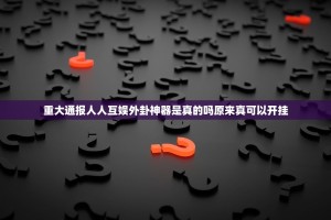 重大通报人人互娱外卦神器是真的吗原来真可以开挂