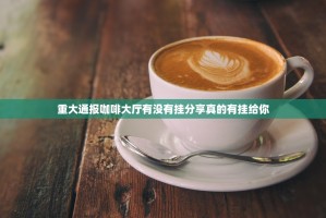 重大通报咖啡大厅有没有挂分享真的有挂给你