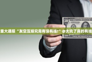 重大通报“友空互娱究竟有没有挂!”@太坑了真的有挂