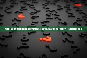 今日重大通报中至赣牌圈包王究竟有没有挂!2025（果然有挂）