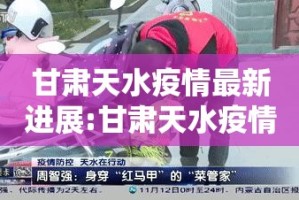 甘肃天水疫情最新进展:甘肃天水疫情最新进展消息