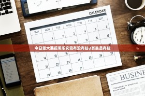 今日重大通报闲乐究竟有没有挂√其实是有挂