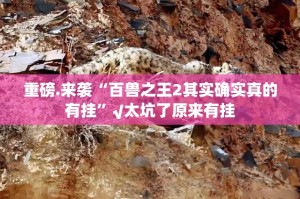 重磅.来袭“百兽之王2其实确实真的有挂”√太坑了原来有挂