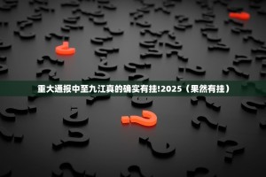重大通报中至九江真的确实有挂!2025（果然有挂）