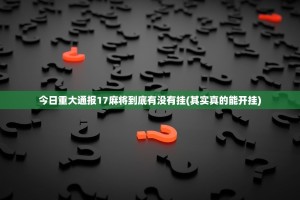 今日重大通报17麻将到底有没有挂(其实真的能开挂)