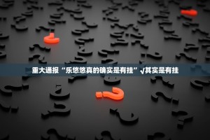 重大通报“乐悠悠真的确实是有挂”√其实是有挂