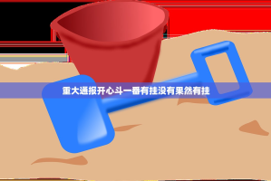 重大通报开心斗一番有挂没有果然有挂