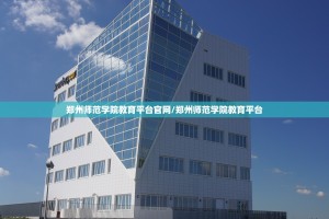 郑州师范学院教育平台官网/郑州师范学院教育平台