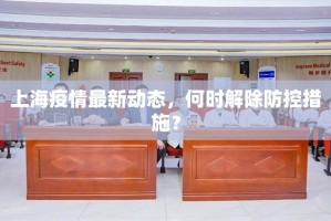 上海疫情最新动态，何时解除防控措施？