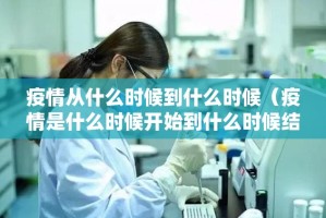 疫情从什么时候到什么时候（疫情是什么时候开始到什么时候结束）
