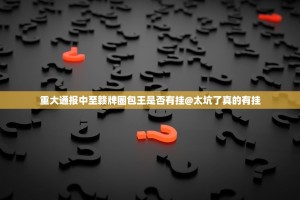 重大通报中至赣牌圈包王是否有挂@太坑了真的有挂