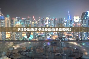 天津疫情封城吗?天津疫情封城吗最新消息）