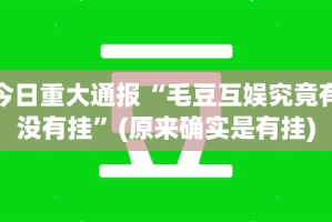 今日重大通报“毛豆互娱究竟有没有挂”(原来确实是有挂)