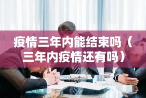 疫情三年内能结束吗（三年内疫情还有吗）