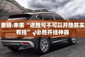 重磅.来袭“途胜可不可以开挂其实有挂”√必胜开挂神器