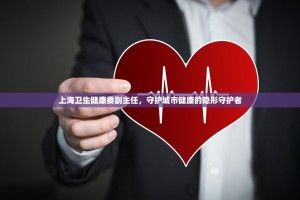 上海卫生健康委副主任，守护城市健康的隐形守护者