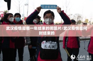 武汉疫情是哪一年结束的呢图片/武汉疫情是何时结束的