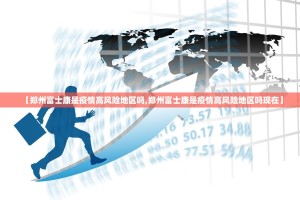 【郑州富士康是疫情高风险地区吗,郑州富士康是疫情高风险地区吗现在】