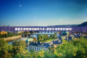 最新天津疫情封城吗今天/最新天津疫情封城吗?