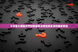 今日重大通报贺州玩到底有没有挂其实真的确实有挂