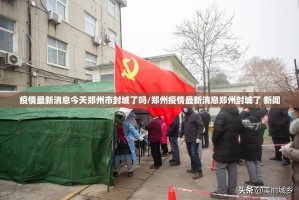疫情最新消息今天郑州市封城了吗/郑州疫情最新消息郑州封城了 新闻
