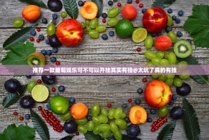 推荐一款葡萄娱乐可不可以开挂其实有挂@太坑了真的有挂