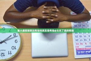 重大通报随意玩有挂吗其实是有挂@太坑了真的有挂