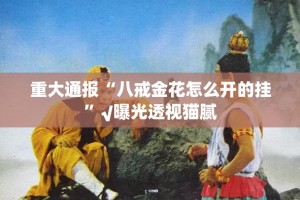 重大通报“八戒金花怎么开的挂”√曝光透视猫腻