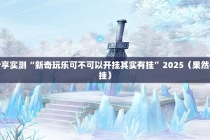 分享实测“新奇玩乐可不可以开挂其实有挂”2025（果然有挂）