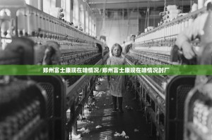 郑州富士康现在啥情况/郑州富士康现在啥情况封厂