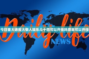 今日重大通报大懒人娱乐斗十四可以开挂吗原来可以开挂