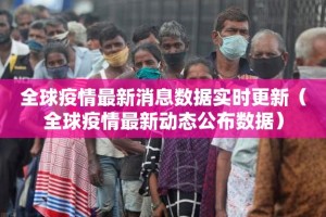 全球疫情最新消息数据实时更新（全球疫情最新动态公布数据）